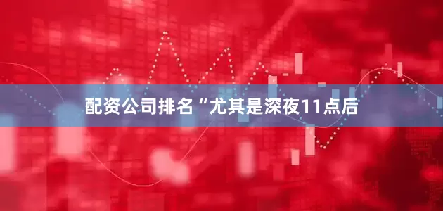 配资公司排名“尤其是深夜11点后