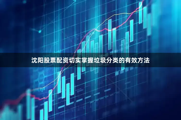沈阳股票配资切实掌握垃圾分类的有效方法