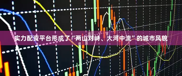 实力配资平台形成了“两山对峙、大河中流”的城市风貌