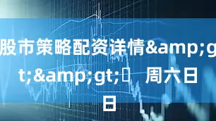 股市策略配资详情&gt;&gt;▶ 周六日